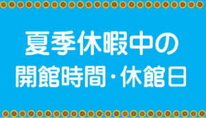 夏季休暇中の開館時間・臨時休館日について